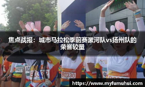 焦点战报：城市马拉松季前赛漯河队vs扬州队的荣誉较量
